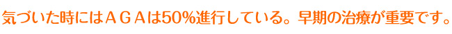気づいた時にはAGAは50%進行している。そのため、早期の治療が大事